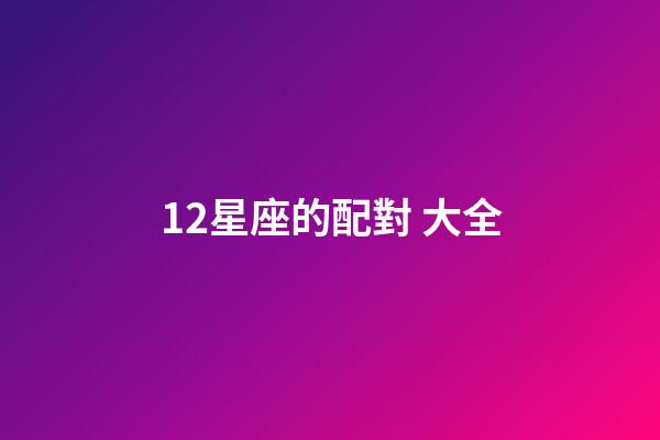 12星座的配對 大全-第1張-星座運(yùn)勢-玄機(jī)派